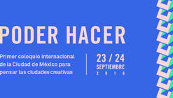 Poder Hacer: Primer Coloquio Internacional para pensar en las Ciudades Creativas / Ciudad de México