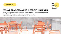 Free Webinar: What Placemakers Need to Unlearn — Why Regenerative Places Demand a Different Mindset